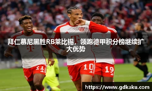 拜仁慕尼黑胜RB莱比锡，领跑德甲积分榜继续扩大优势
